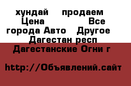 хундай 78 продаем › Цена ­ 650 000 - Все города Авто » Другое   . Дагестан респ.,Дагестанские Огни г.